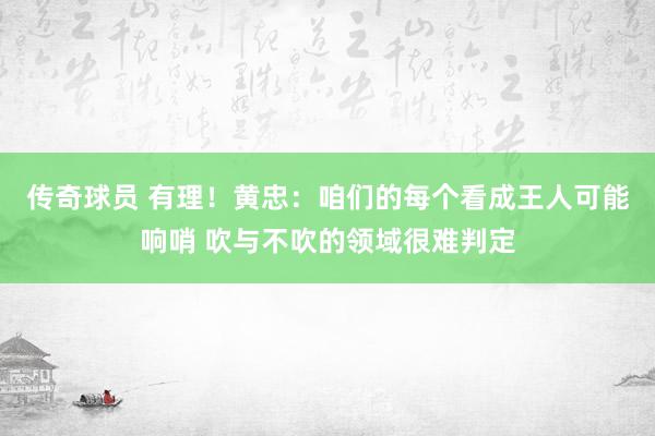 传奇球员 有理！黄忠：咱们的每个看成王人可能响哨 吹与不吹的领域很难判定