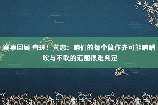 赛事回顾 有理！黄忠：咱们的每个算作齐可能响哨 吹与不吹的范围很难判定