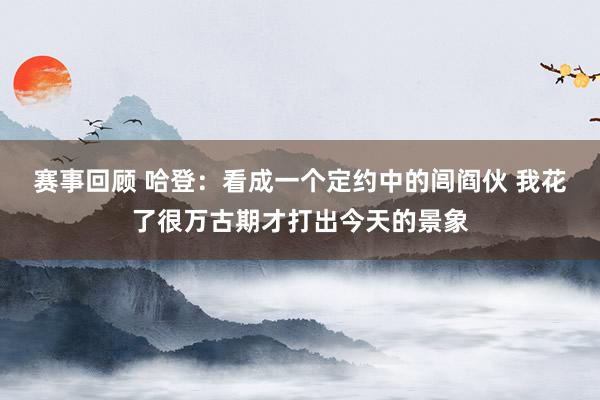 赛事回顾 哈登：看成一个定约中的闾阎伙 我花了很万古期才打出今天的景象