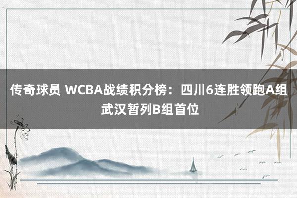 传奇球员 WCBA战绩积分榜：四川6连胜领跑A组 武汉暂列B组首位