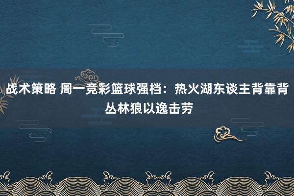 战术策略 周一竞彩篮球强档：热火湖东谈主背靠背 丛林狼以逸击劳