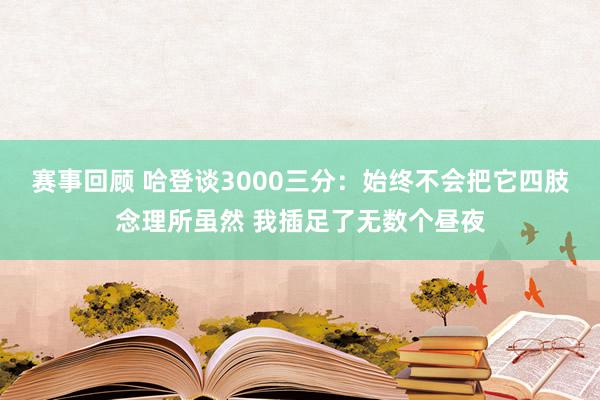 赛事回顾 哈登谈3000三分：始终不会把它四肢念理所虽然 我插足了无数个昼夜