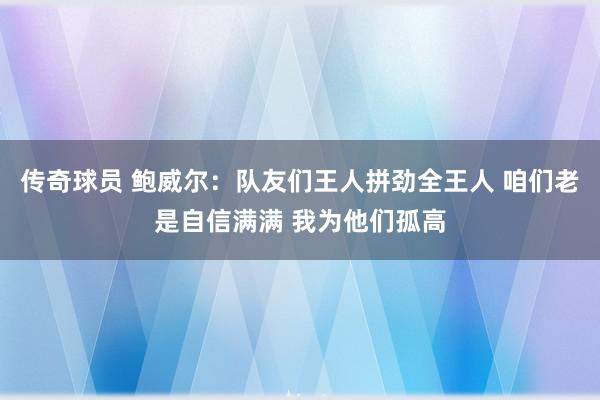 传奇球员 鲍威尔：队友们王人拼劲全王人 咱们老是自信满满 我为他们孤高