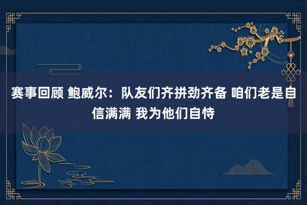 赛事回顾 鲍威尔：队友们齐拼劲齐备 咱们老是自信满满 我为他们自恃