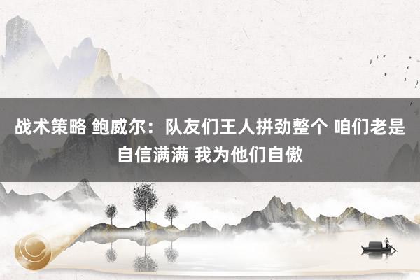 战术策略 鲍威尔：队友们王人拼劲整个 咱们老是自信满满 我为他们自傲