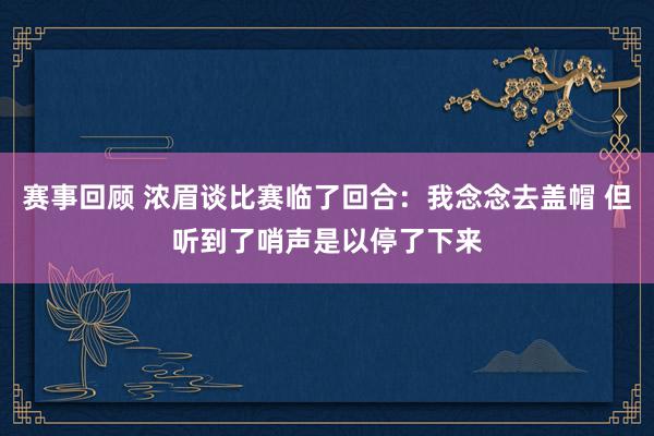 赛事回顾 浓眉谈比赛临了回合：我念念去盖帽 但听到了哨声是以停了下来