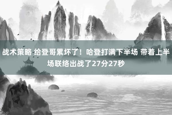 战术策略 给登哥累坏了！哈登打满下半场 带着上半场联络出战了27分27秒