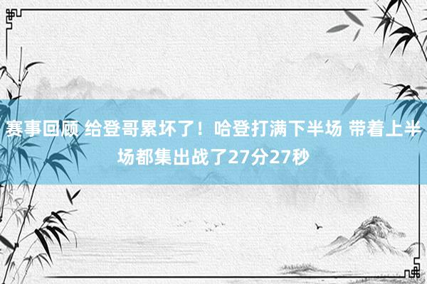 赛事回顾 给登哥累坏了！哈登打满下半场 带着上半场都集出战了27分27秒