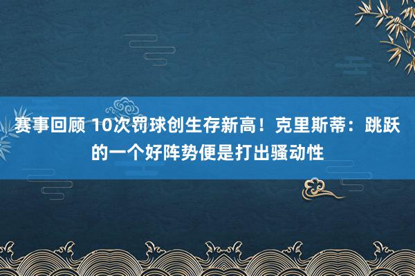 赛事回顾 10次罚球创生存新高！克里斯蒂：跳跃的一个好阵势便是打出骚动性