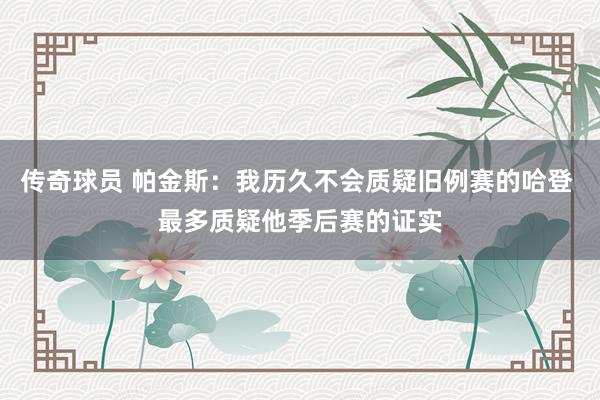 传奇球员 帕金斯：我历久不会质疑旧例赛的哈登 最多质疑他季后赛的证实