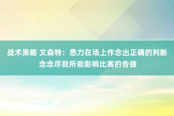 战术策略 文森特：悉力在场上作念出正确的判断 念念尽我所能影响比赛的告捷