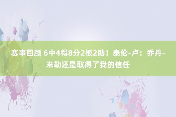 赛事回顾 6中4得8分2板2助！泰伦-卢：乔丹-米勒还是取得了我的信任