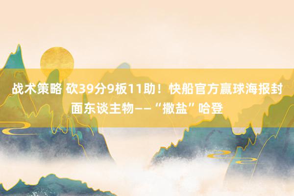 战术策略 砍39分9板11助！快船官方赢球海报封面东谈主物——“撒盐”哈登