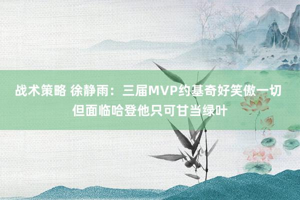 战术策略 徐静雨：三届MVP约基奇好笑傲一切 但面临哈登他只可甘当绿叶