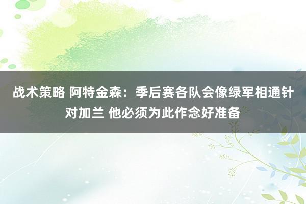 战术策略 阿特金森：季后赛各队会像绿军相通针对加兰 他必须为此作念好准备