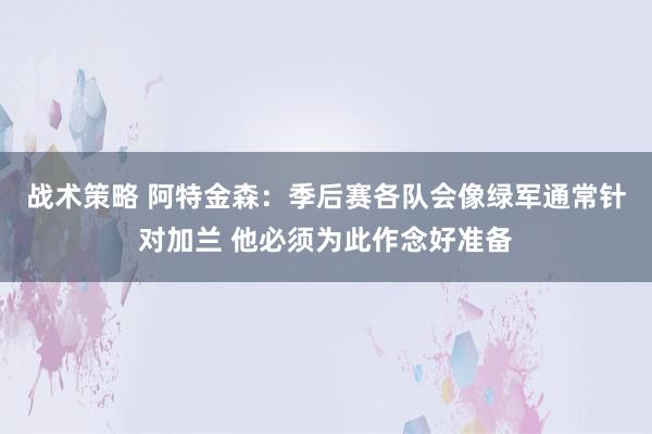 战术策略 阿特金森：季后赛各队会像绿军通常针对加兰 他必须为此作念好准备