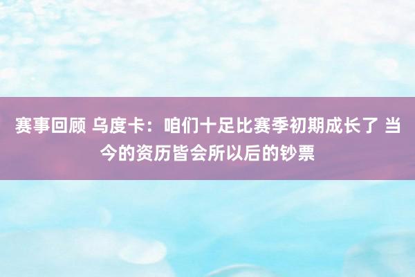 赛事回顾 乌度卡：咱们十足比赛季初期成长了 当今的资历皆会所以后的钞票