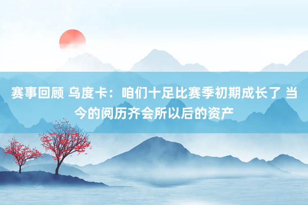 赛事回顾 乌度卡：咱们十足比赛季初期成长了 当今的阅历齐会所以后的资产