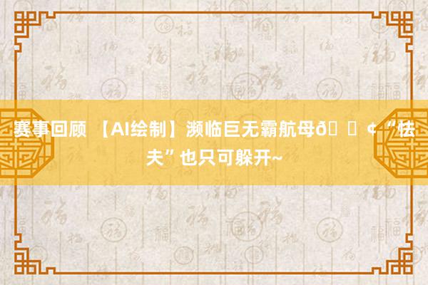 赛事回顾 【AI绘制】濒临巨无霸航母🚢 “怯夫”也只可躲开~