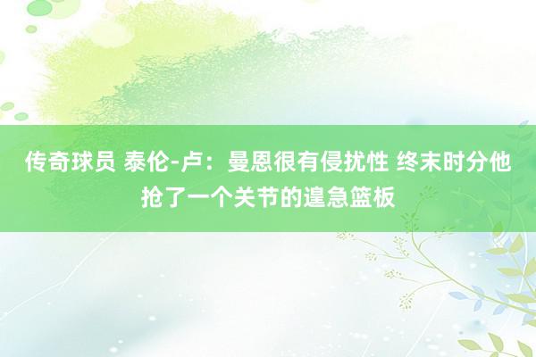 传奇球员 泰伦-卢：曼恩很有侵扰性 终末时分他抢了一个关节的遑急篮板