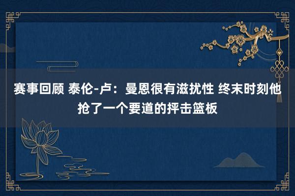 赛事回顾 泰伦-卢：曼恩很有滋扰性 终末时刻他抢了一个要道的抨击篮板