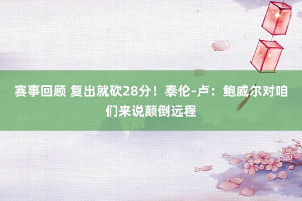 赛事回顾 复出就砍28分！泰伦-卢：鲍威尔对咱们来说颠倒远程