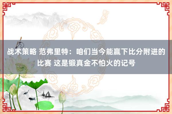 战术策略 范弗里特：咱们当今能赢下比分附进的比赛 这是锻真金不怕火的记号