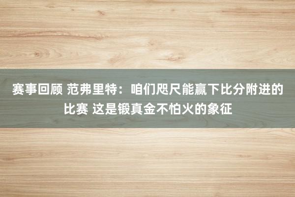 赛事回顾 范弗里特：咱们咫尺能赢下比分附进的比赛 这是锻真金不怕火的象征