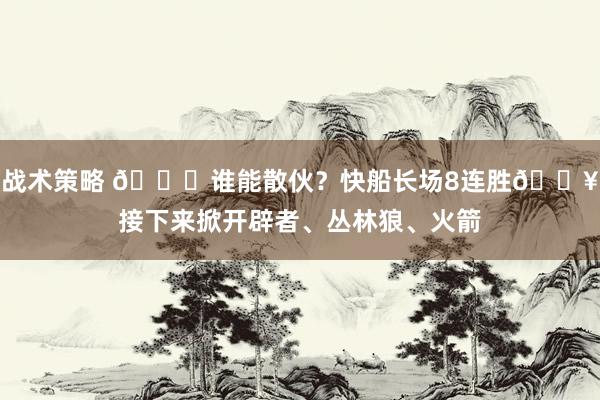 战术策略 😉谁能散伙？快船长场8连胜🔥接下来掀开辟者、丛林狼、火箭