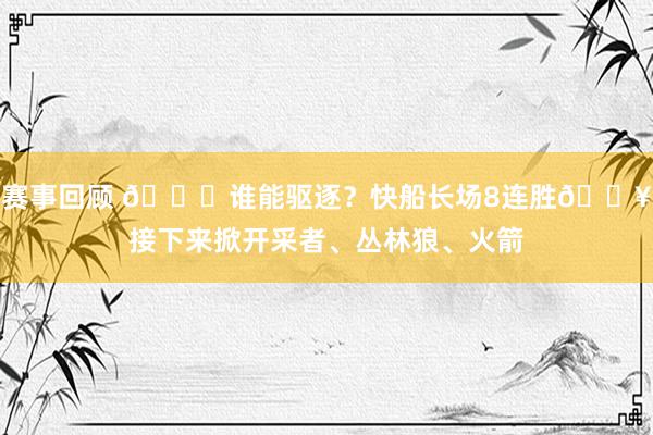 赛事回顾 😉谁能驱逐？快船长场8连胜🔥接下来掀开采者、丛林狼、火箭