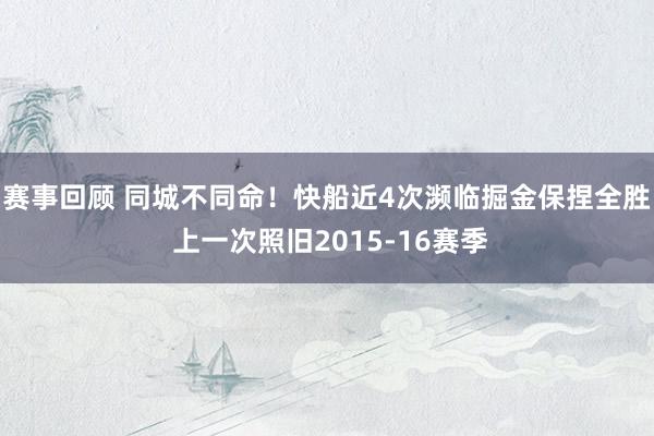 赛事回顾 同城不同命！快船近4次濒临掘金保捏全胜 上一次照旧2015-16赛季