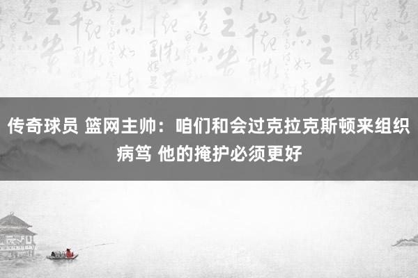 传奇球员 篮网主帅：咱们和会过克拉克斯顿来组织病笃 他的掩护必须更好