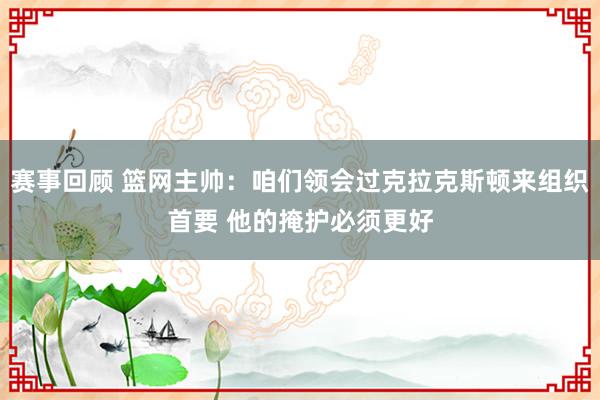 赛事回顾 篮网主帅：咱们领会过克拉克斯顿来组织首要 他的掩护必须更好