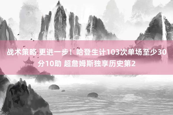 战术策略 更进一步！哈登生计103次单场至少30分10助 超詹姆斯独享历史第2