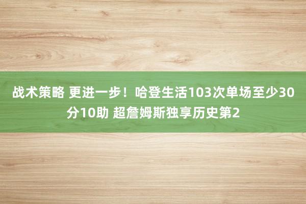 战术策略 更进一步！哈登生活103次单场至少30分10助 超詹姆斯独享历史第2