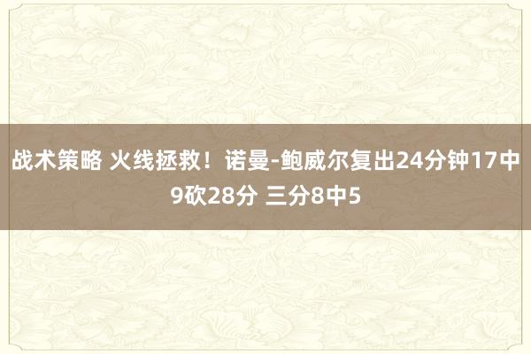 战术策略 火线拯救！诺曼-鲍威尔复出24分钟17中9砍28分 三分8中5