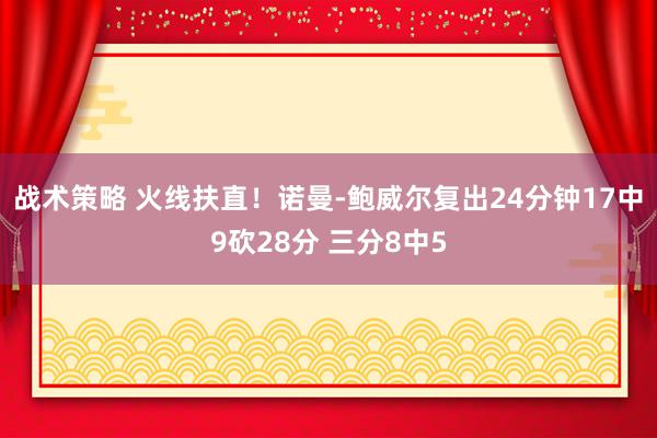 战术策略 火线扶直！诺曼-鲍威尔复出24分钟17中9砍28分 三分8中5