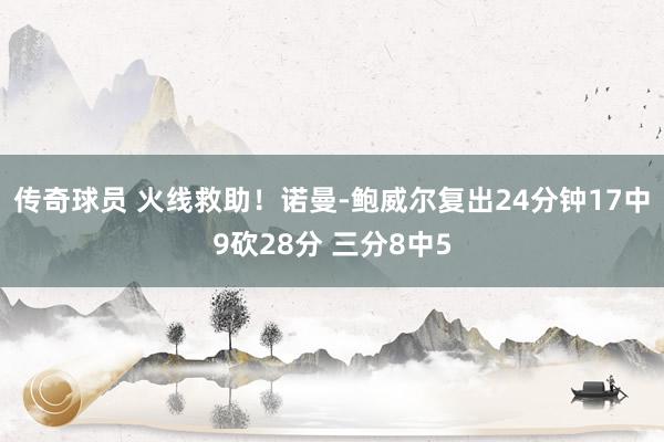 传奇球员 火线救助！诺曼-鲍威尔复出24分钟17中9砍28分 三分8中5