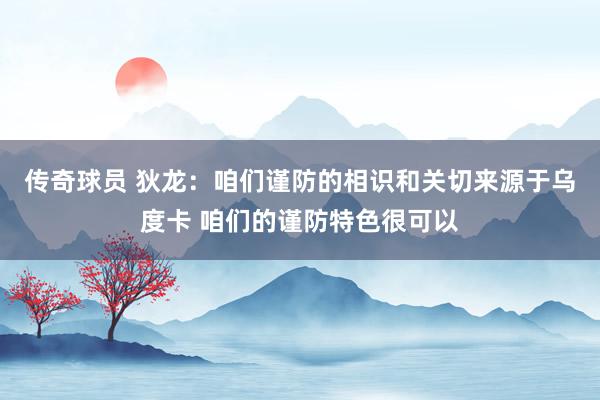 传奇球员 狄龙：咱们谨防的相识和关切来源于乌度卡 咱们的谨防特色很可以