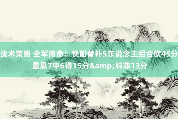 战术策略 全军用命！快船替补5东说念主组合砍45分 曼恩7中6得15分&科菲13分