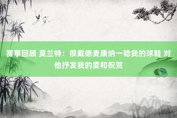 赛事回顾 莫兰特：很戴德麦康纳一稔我的球鞋 对他抒发我的爱和祝贺