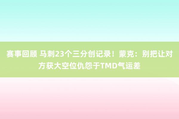 赛事回顾 马刺23个三分创记录！蒙克：别把让对方获大空位仇怨于TMD气运差