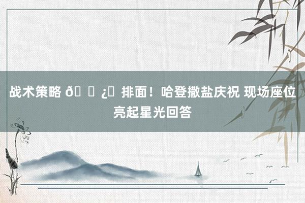 战术策略 🐿️排面！哈登撒盐庆祝 现场座位亮起星光回答