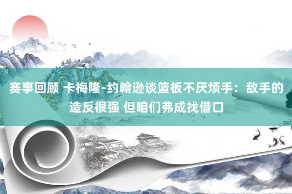 赛事回顾 卡梅隆-约翰逊谈篮板不厌烦手：敌手的造反很强 但咱们弗成找借口