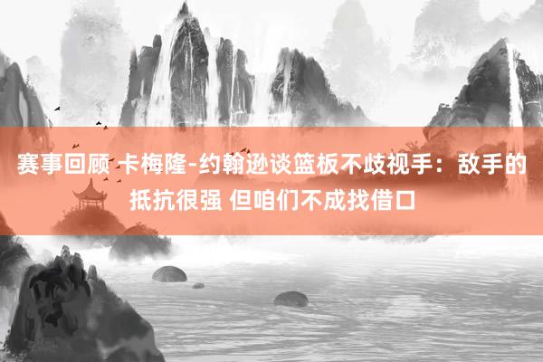 赛事回顾 卡梅隆-约翰逊谈篮板不歧视手：敌手的抵抗很强 但咱们不成找借口