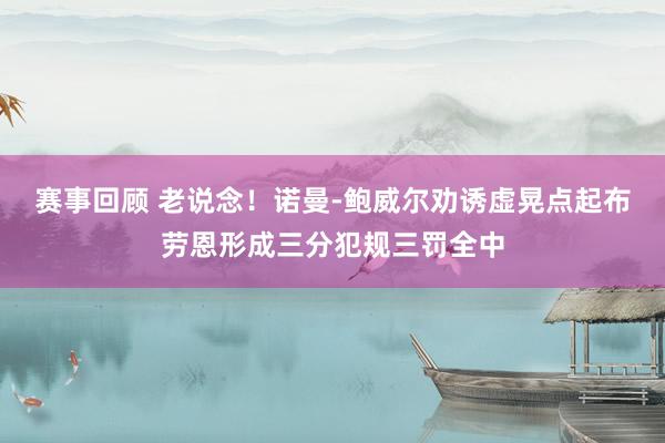 赛事回顾 老说念！诺曼-鲍威尔劝诱虚晃点起布劳恩形成三分犯规三罚全中