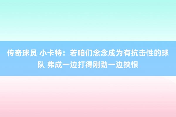 传奇球员 小卡特：若咱们念念成为有抗击性的球队 弗成一边打得刚劲一边挟恨