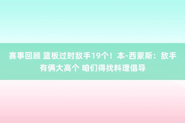 赛事回顾 篮板过时敌手19个！本-西蒙斯：敌手有俩大高个 咱们得找料理倡导