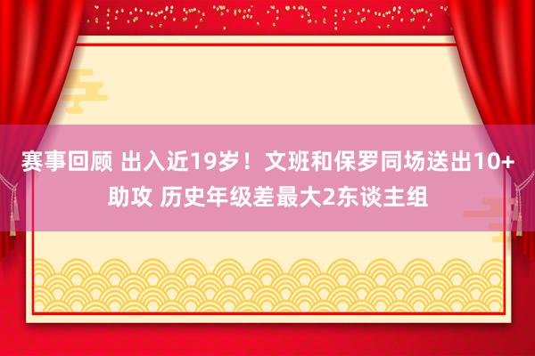 赛事回顾 出入近19岁！文班和保罗同场送出10+助攻 历史年级差最大2东谈主组