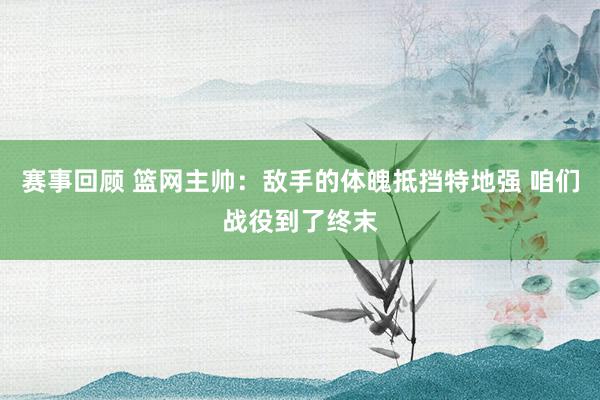 赛事回顾 篮网主帅：敌手的体魄抵挡特地强 咱们战役到了终末